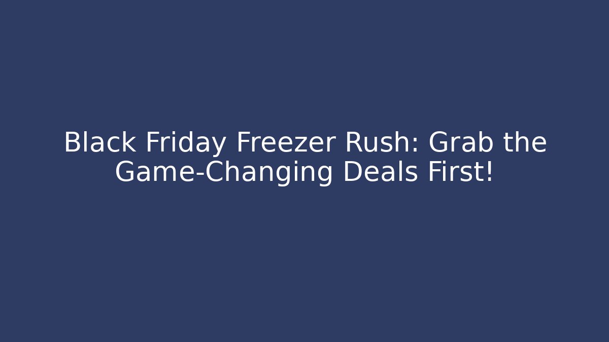 Black Friday Freezer Rush: Grab the Game-Changing Deals First!