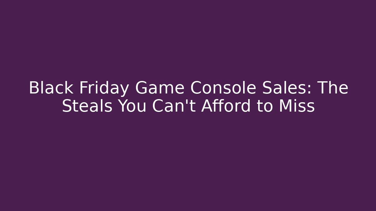 Black Friday Game Console Sales: The Steals You Can't Afford to Miss