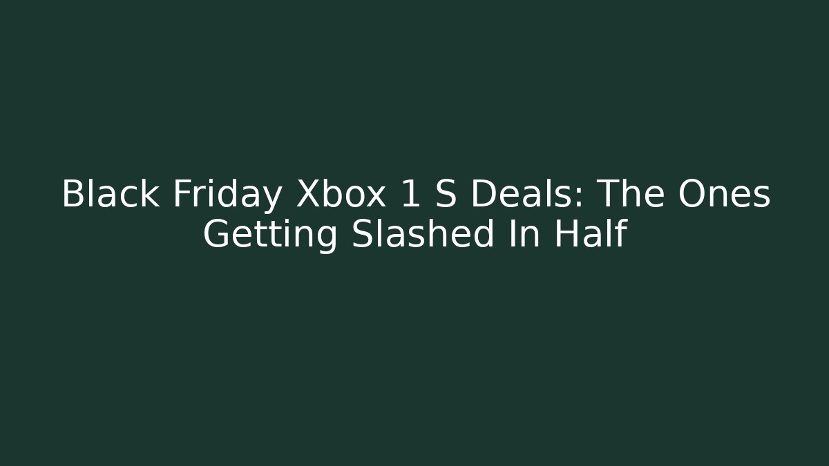 Black Friday Xbox 1 S Deals: The Ones Getting Slashed In Half