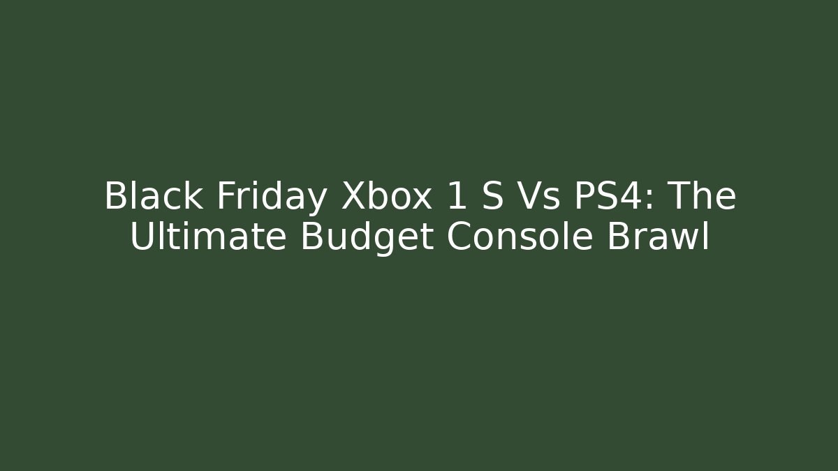Black Friday Xbox 1 S Vs PS4: The Ultimate Budget Console Brawl