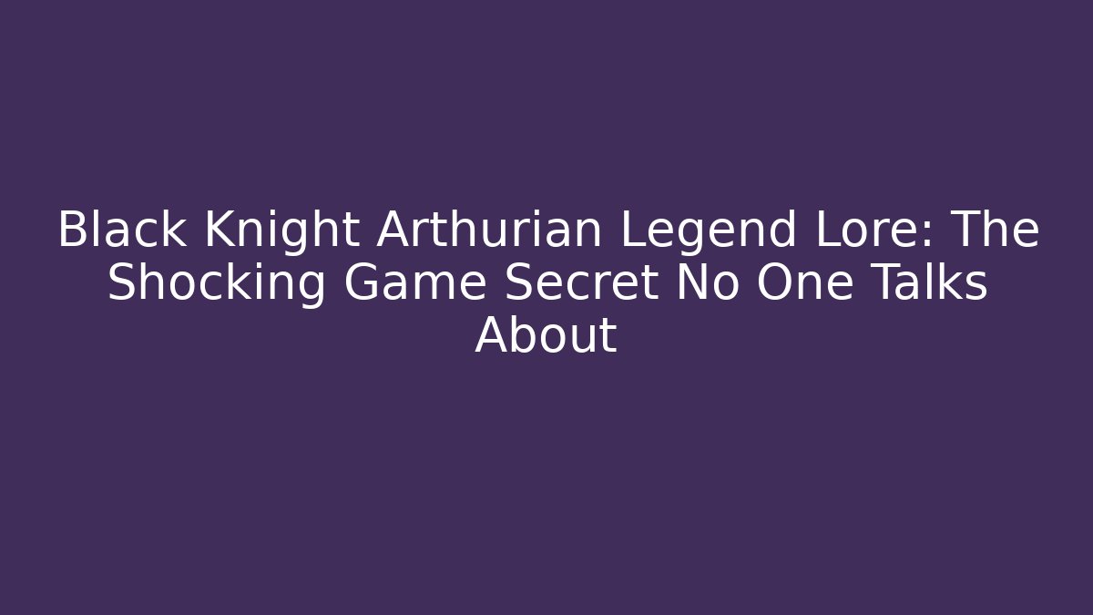 Black Knight Arthurian Legend Lore: The Shocking Game Secret No One Talks About