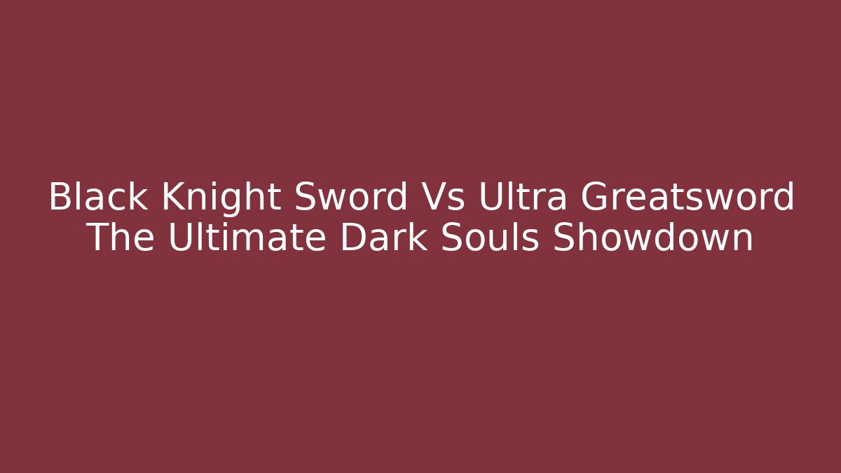 Black Knight Sword Vs Ultra Greatsword The Ultimate Dark Souls Showdown
