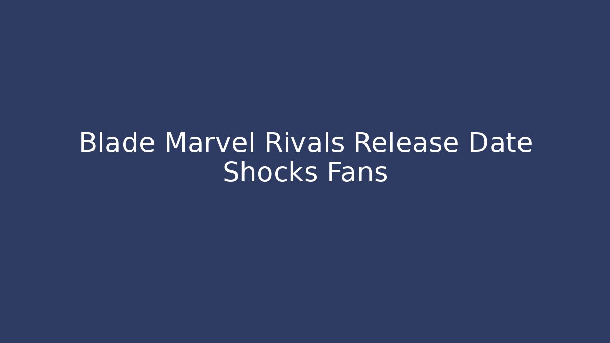 Blade Marvel Rivals Release Date Shocks Fans - Celivion