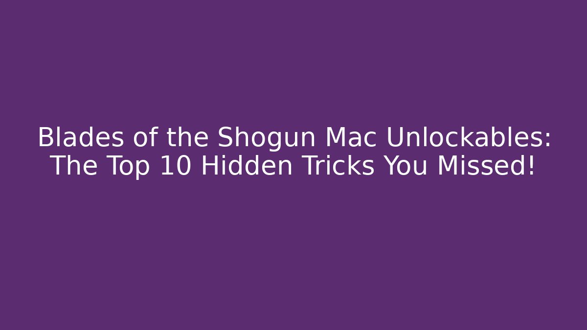 Blades of the Shogun Mac Unlockables: The Top 10 Hidden Tricks You Missed!