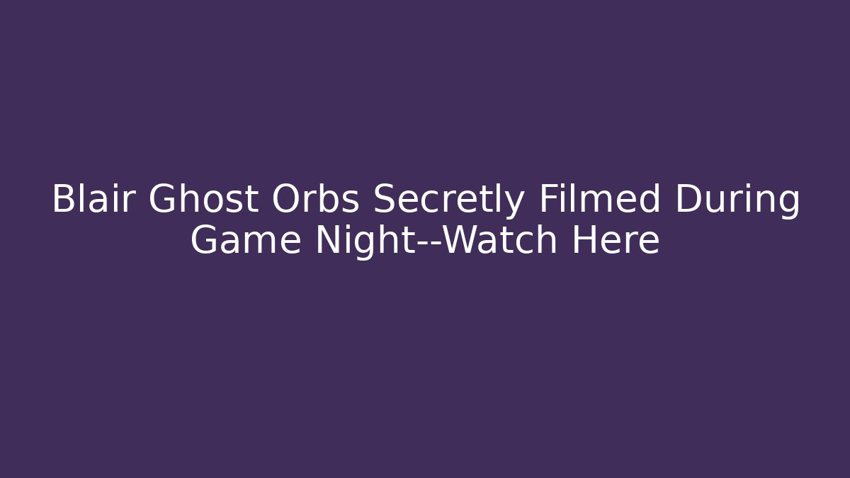 Blair Ghost Orbs Secretly Filmed During Game Night—Watch Here
