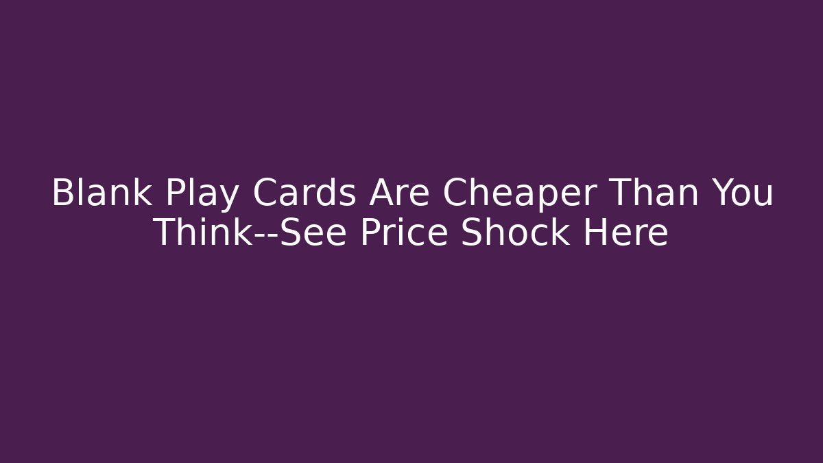 Blank Play Cards Are Cheaper Than You Think—See Price Shock Here