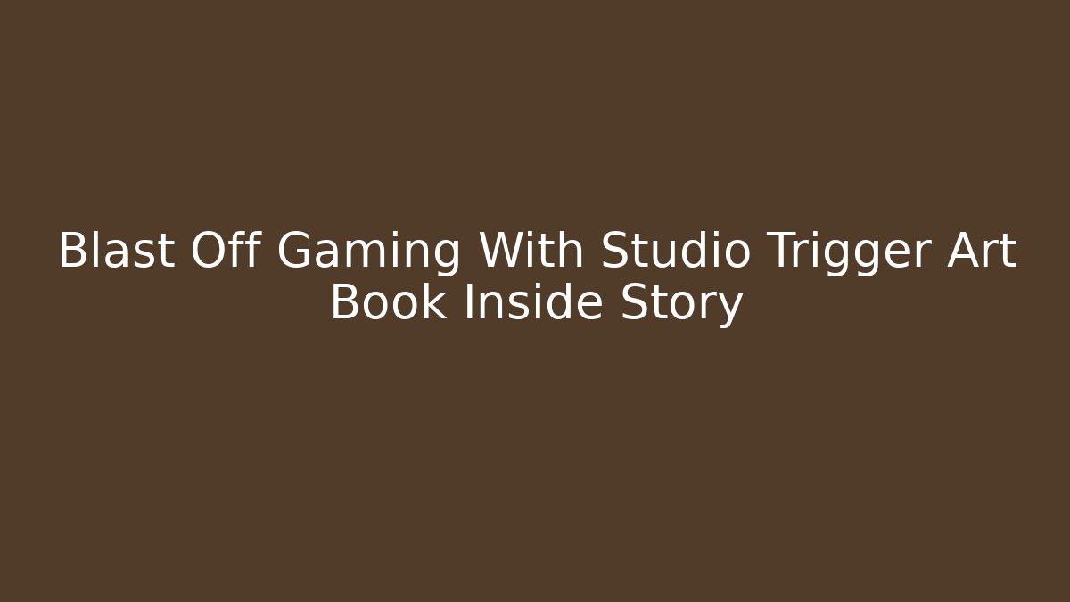 Blast Off Gaming With Studio Trigger Art Book Inside Story