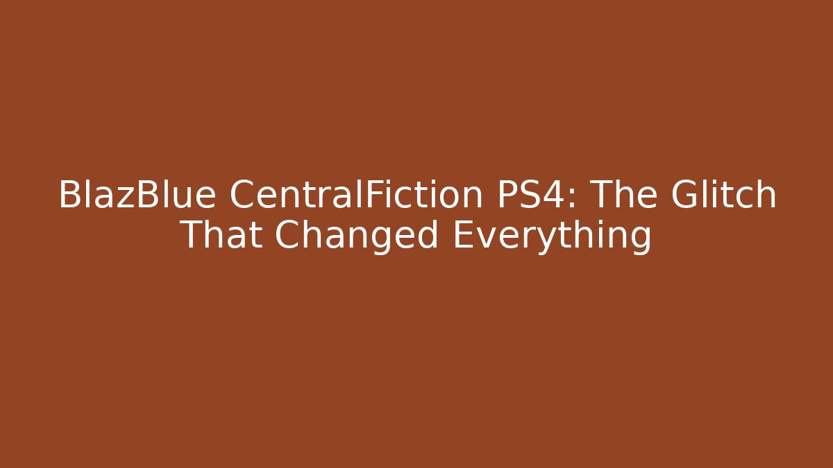 BlazBlue CentralFiction PS4: The Glitch That Changed Everything