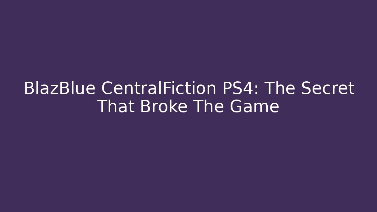 BlazBlue CentralFiction PS4: The Secret That Broke The Game