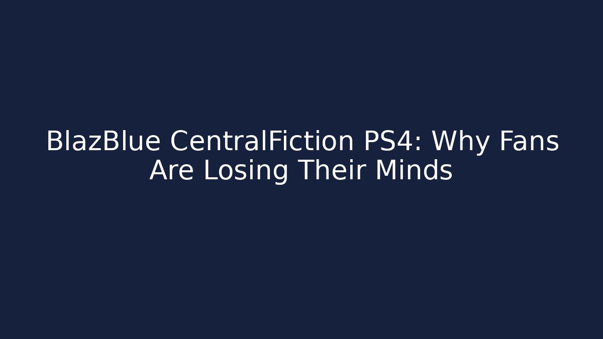 BlazBlue CentralFiction PS4: Why Fans Are Losing Their Minds