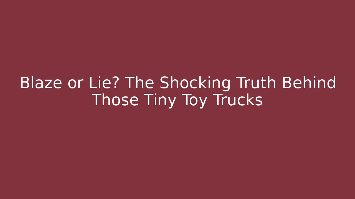 Blaze or Lie? The Shocking Truth Behind Those Tiny Toy Trucks