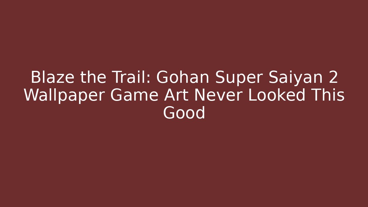 Blaze the Trail: Gohan Super Saiyan 2 Wallpaper Game Art Never Looked This Good