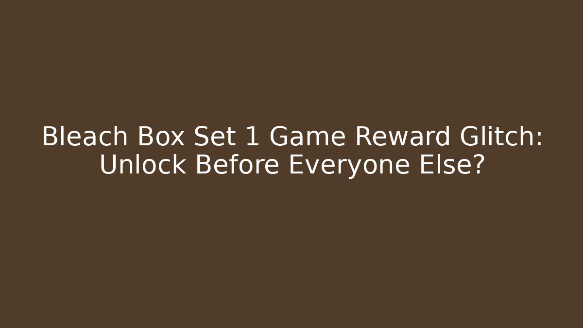 Bleach Box Set 1 Game Reward Glitch: Unlock Before Everyone Else?
