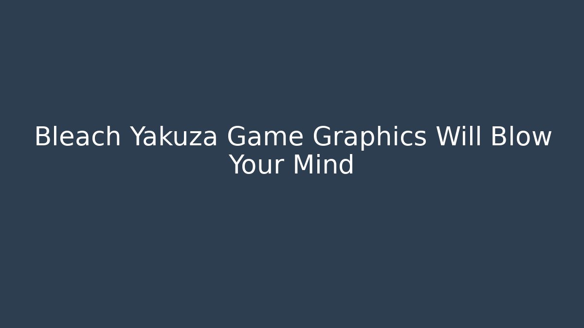 Bleach Yakuza Game Graphics Will Blow Your Mind