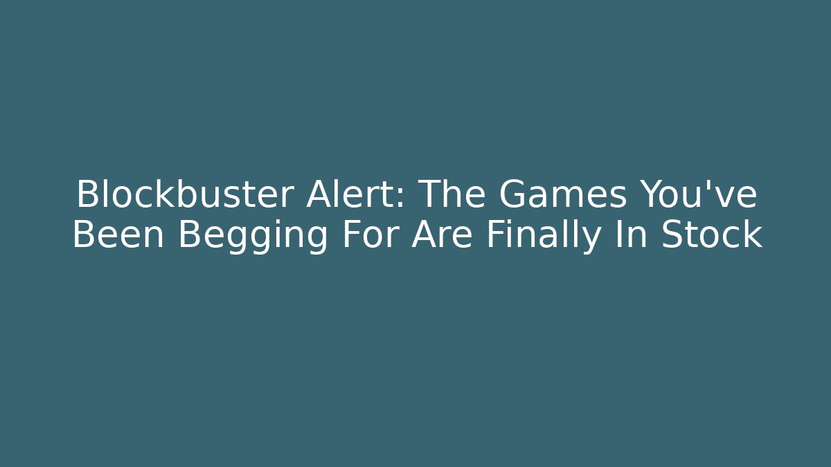 Blockbuster Alert: The Games You've Been Begging For Are Finally In Stock