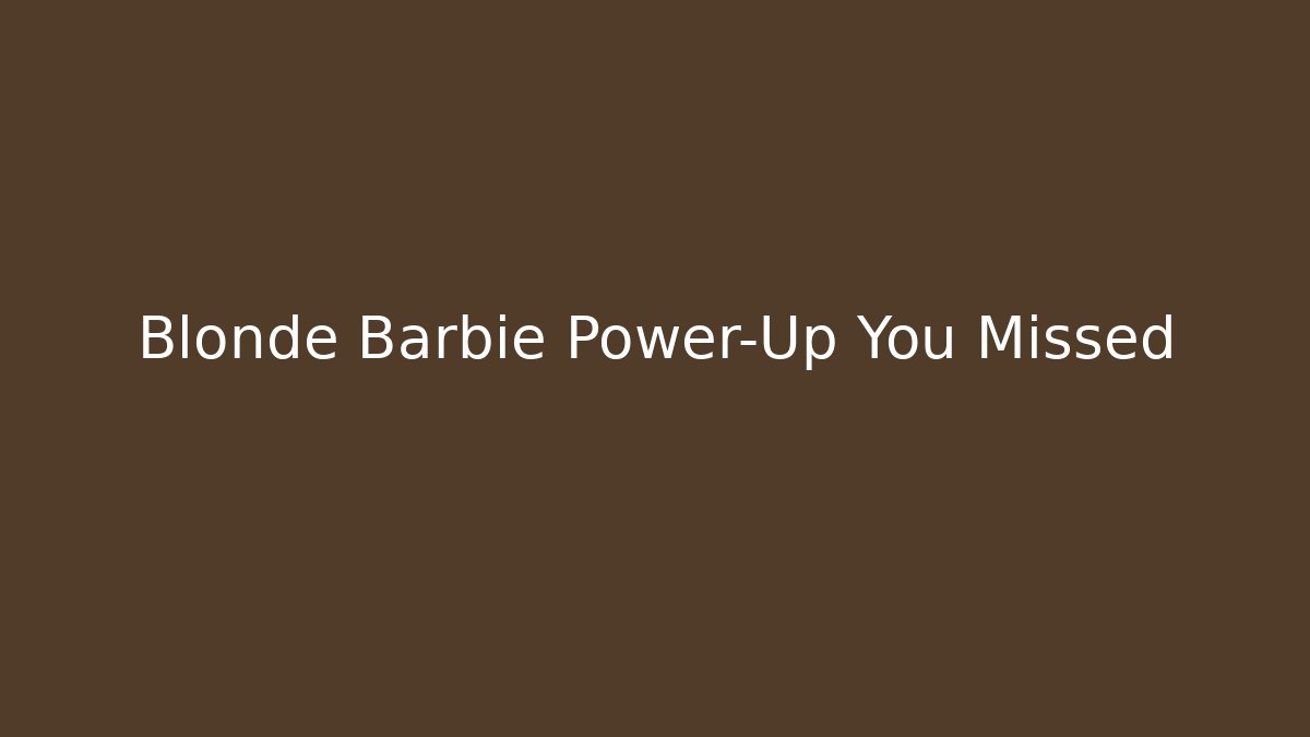 Blonde Barbie Power-Up You Missed