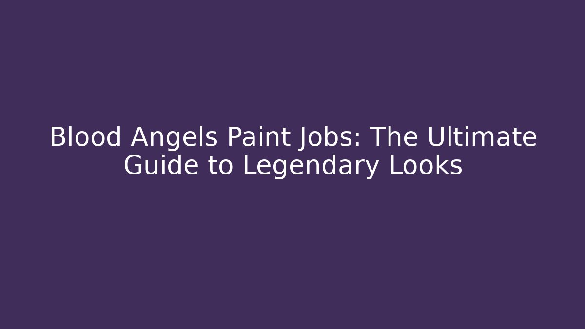 Blood Angels Paint Jobs: The Ultimate Guide to Legendary Looks - Celivion