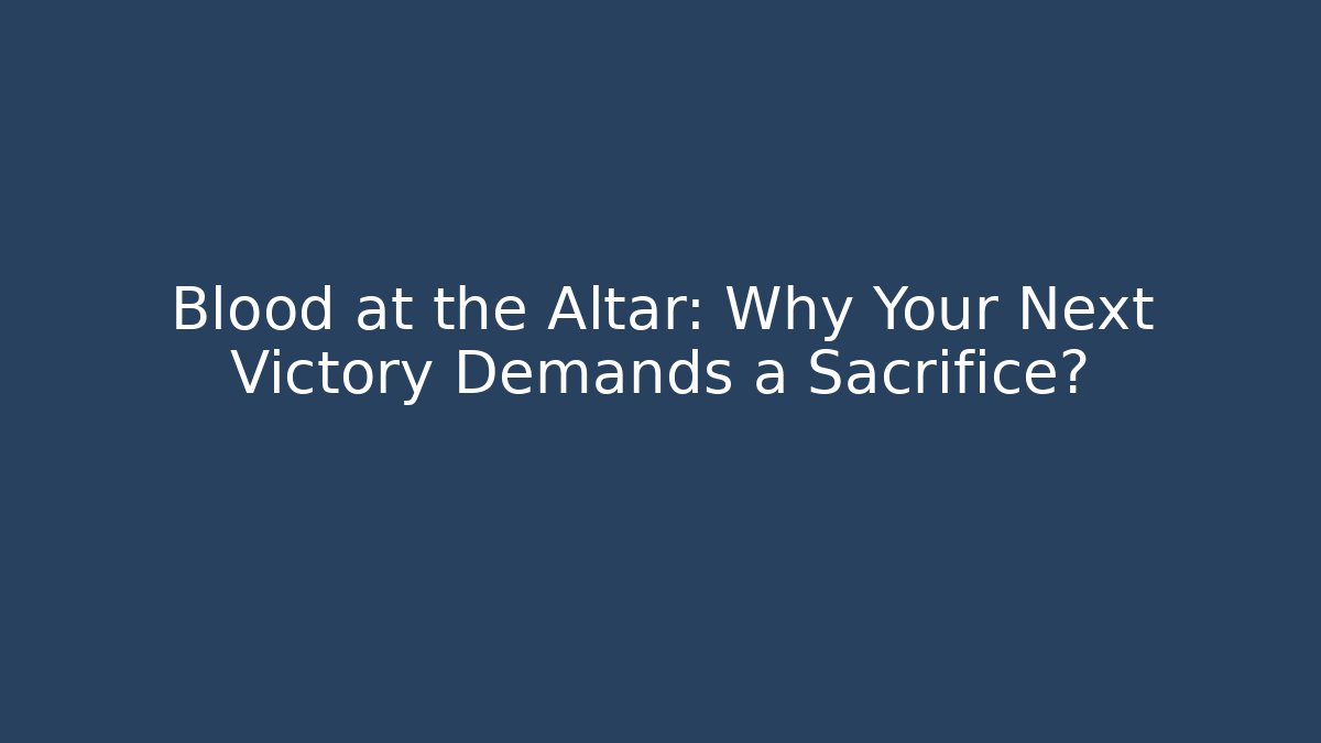 Blood at the Altar: Why Your Next Victory Demands a Sacrifice?