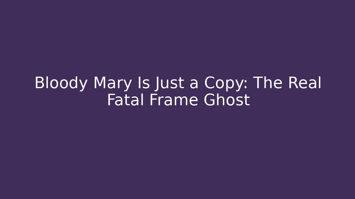 Bloody Mary Is Just a Copy: The Real Fatal Frame Ghost - Celivion
