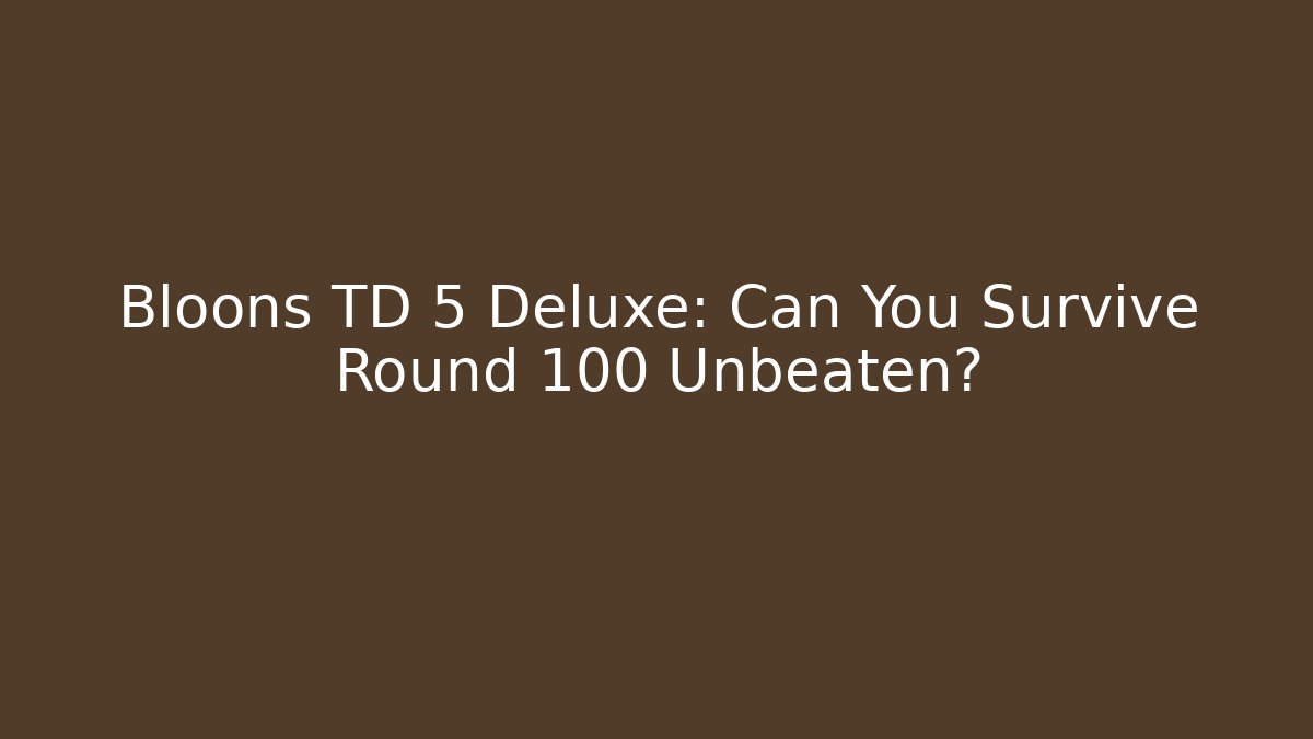 Bloons TD 5 Deluxe: Can You Survive Round 100 Unbeaten? - Celivion