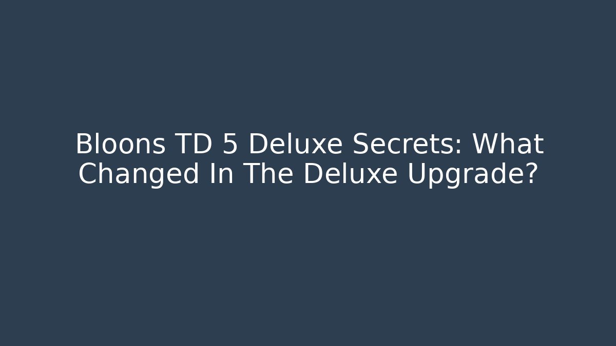 Bloons TD 5 Deluxe Secrets: What Changed In The Deluxe Upgrade?