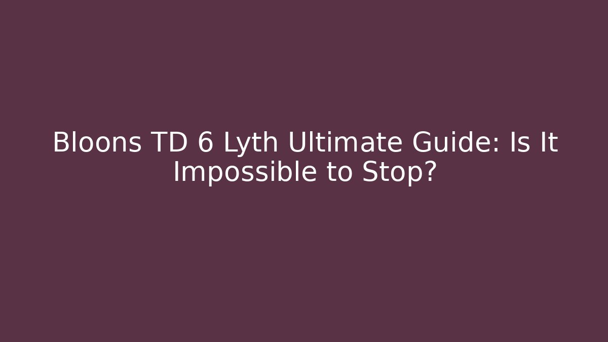 Bloons TD 6 Lyth Ultimate Guide: Is It Impossible to Stop?