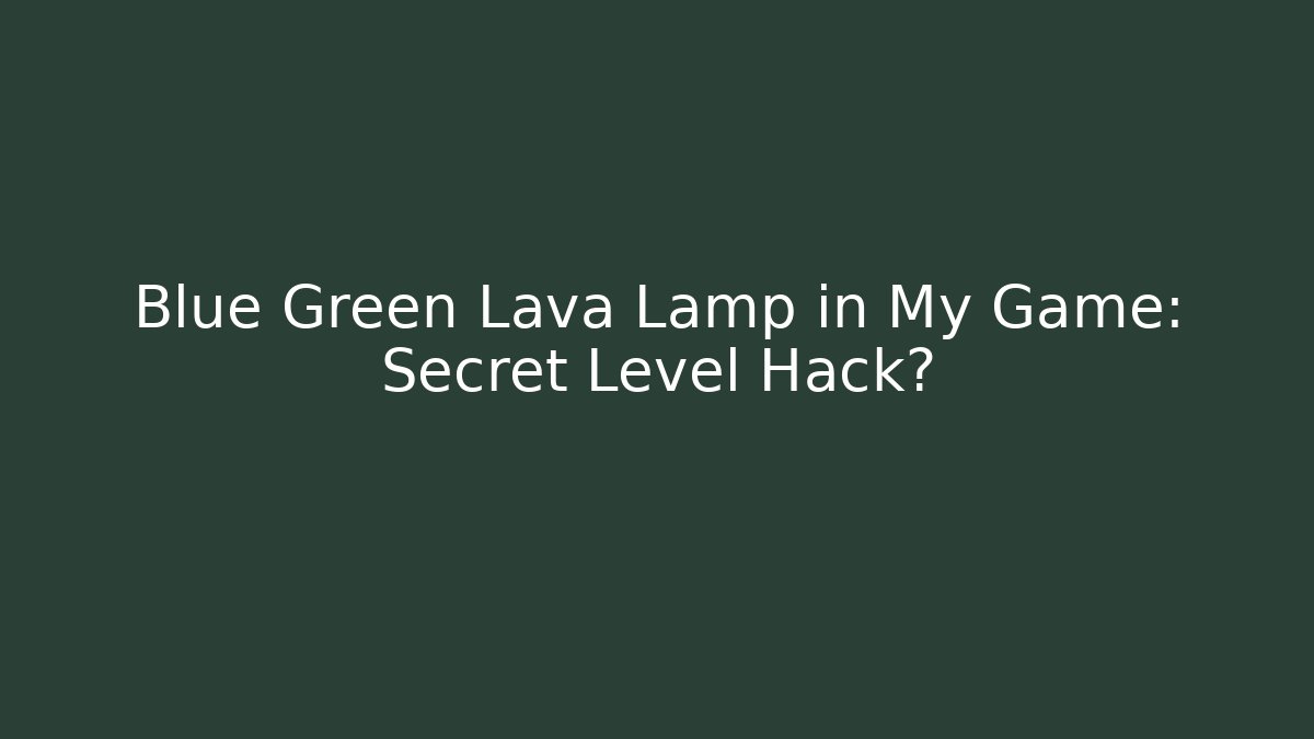 Blue Green Lava Lamp in My Game: Secret Level Hack?