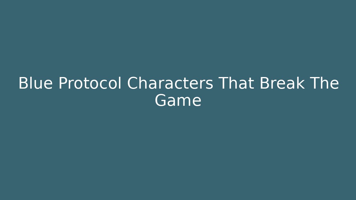 Blue Protocol Characters That Break The Game - Celivion