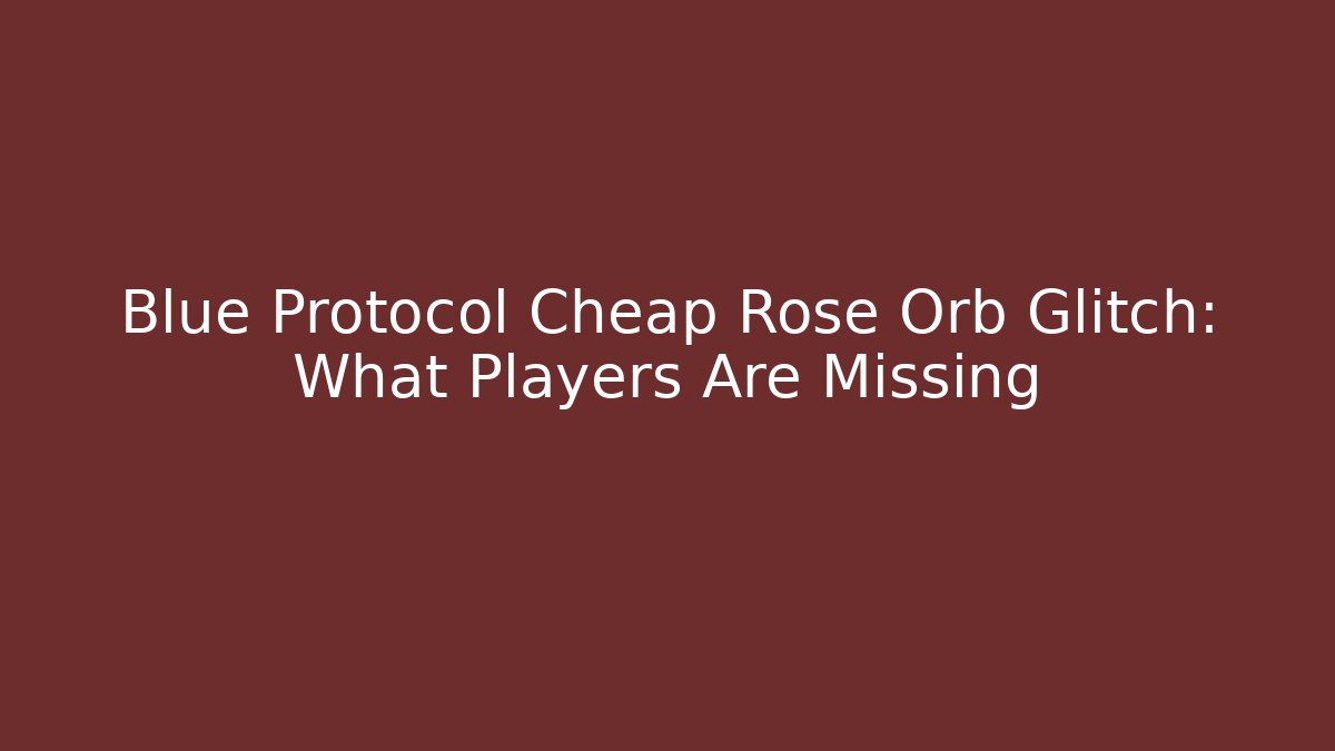 Blue Protocol Cheap Rose Orb Glitch: What Players Are Missing - Celivion