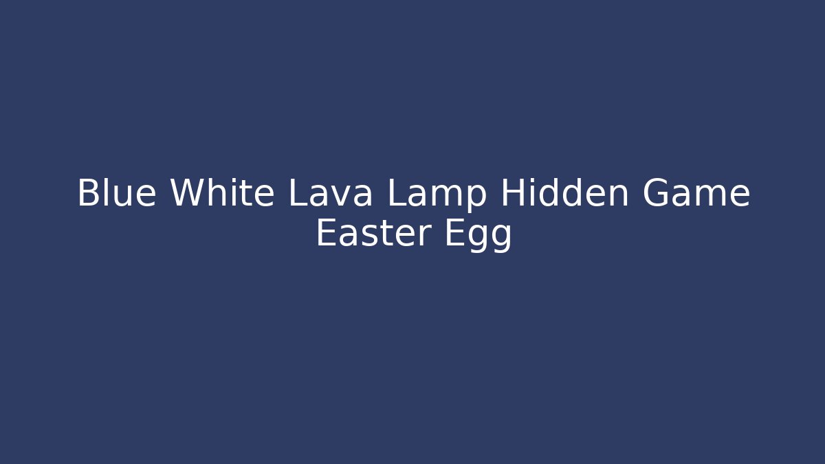 Blue White Lava Lamp Hidden Game Easter Egg - Celivion