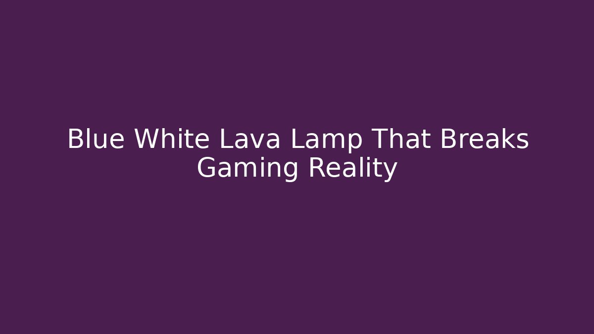 Blue White Lava Lamp That Breaks Gaming Reality