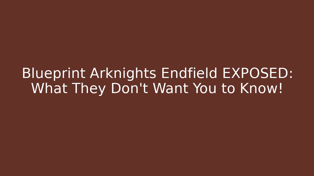 Blueprint Arknights Endfield EXPOSED: What They Don't Want You to Know!