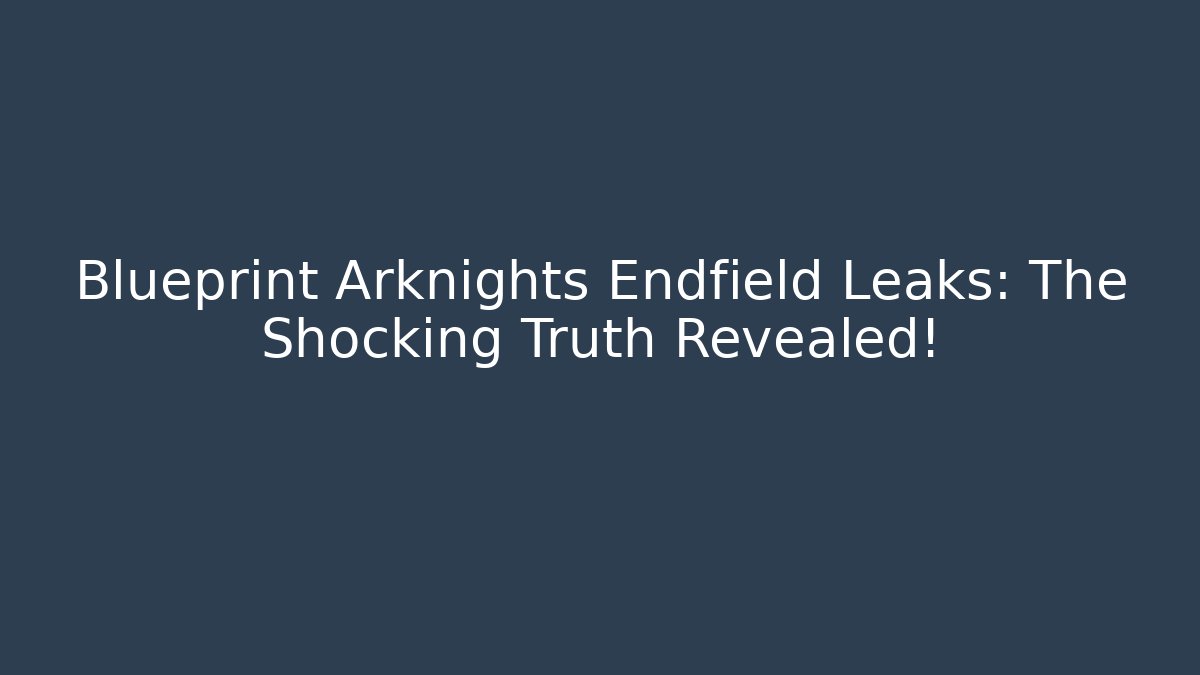 Blueprint Arknights Endfield Leaks: The Shocking Truth Revealed!
