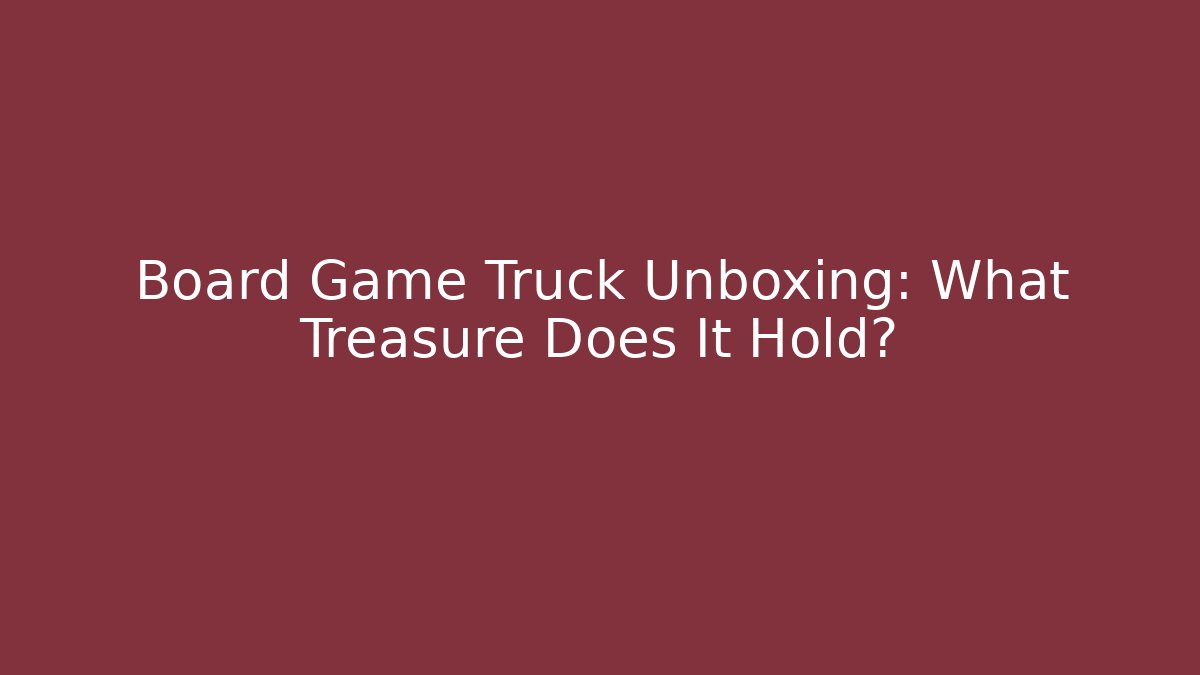 Board Game Truck Unboxing: What Treasure Does It Hold?