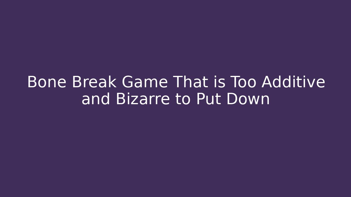 Bone Break Game That is Too Additive and Bizarre to Put Down - Celivion