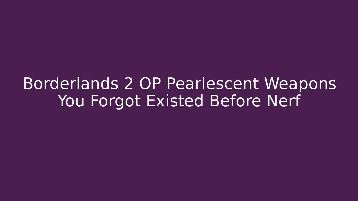 Borderlands 2 OP Pearlescent Weapons You Forgot Existed Before Nerf