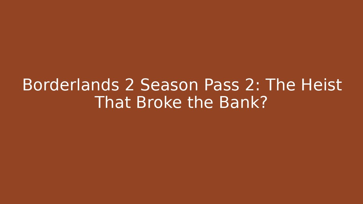 Borderlands 2 Season Pass 2: The Heist That Broke the Bank?