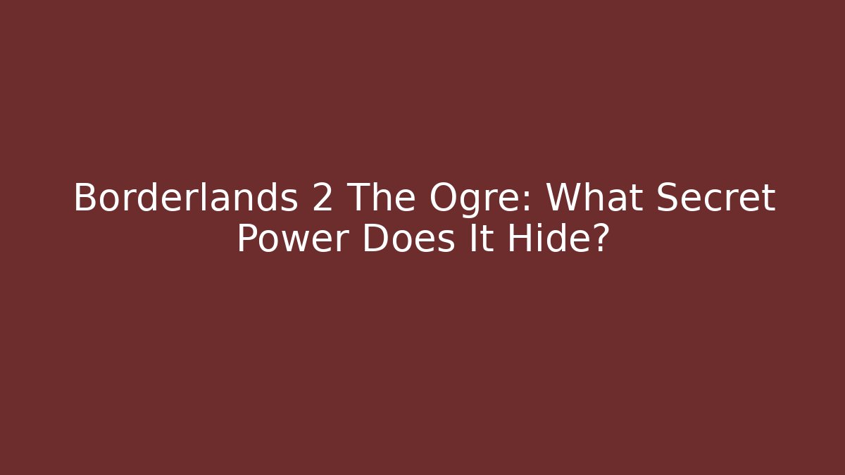 Borderlands 2 The Ogre: What Secret Power Does It Hide?