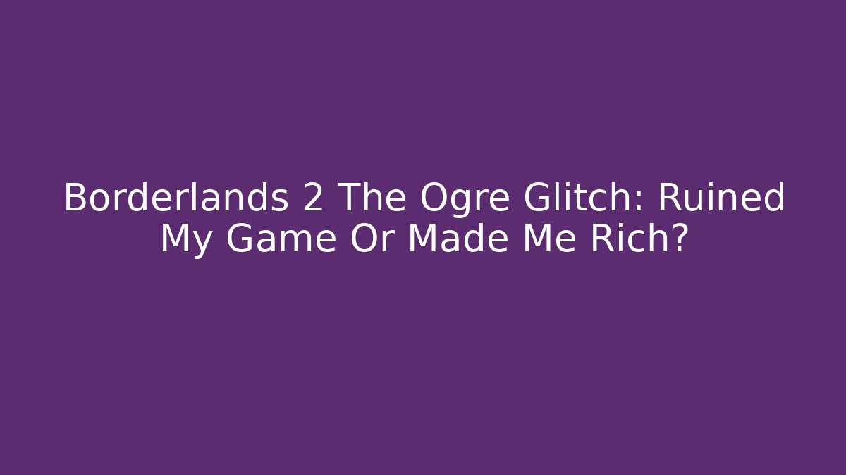 Borderlands 2 The Ogre Glitch: Ruined My Game Or Made Me Rich?