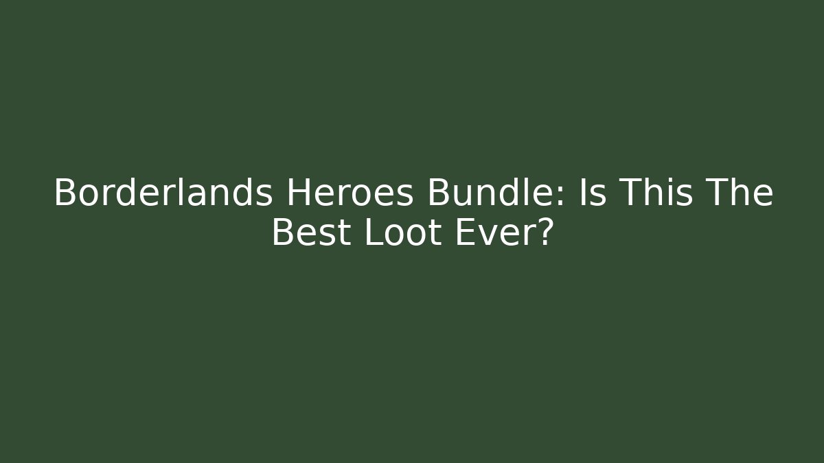 Borderlands Heroes Bundle: Is This The Best Loot Ever? - Celivion