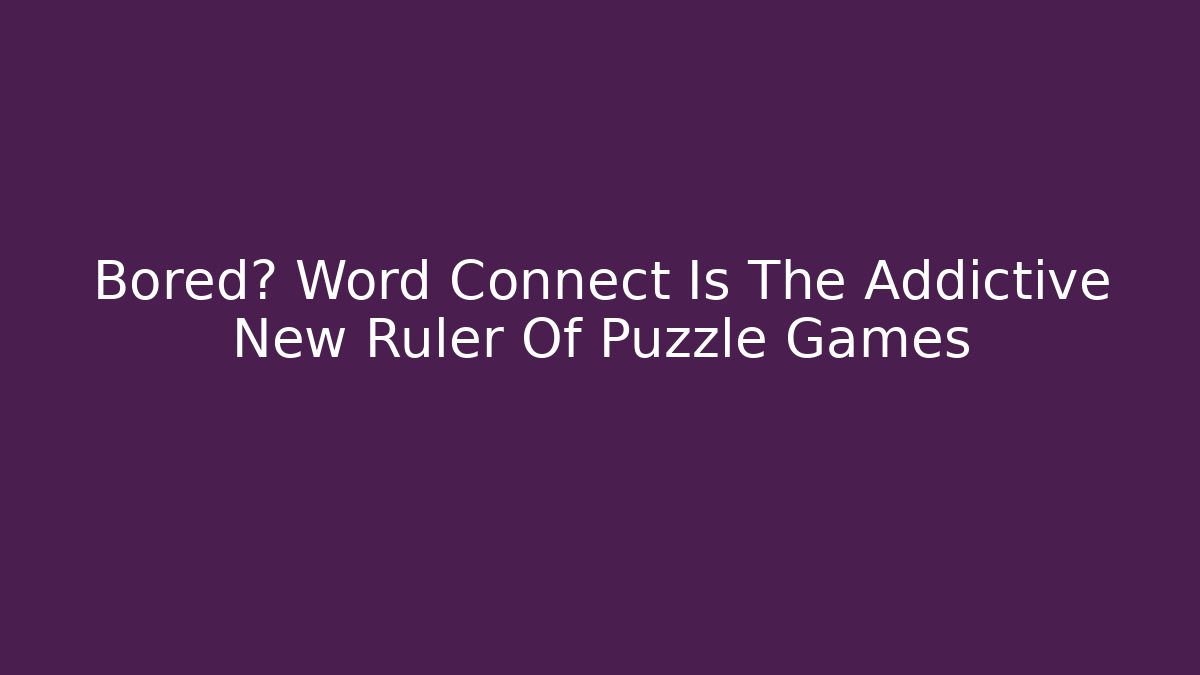 Bored? Word Connect Is The Addictive New Ruler Of Puzzle Games - Celivion