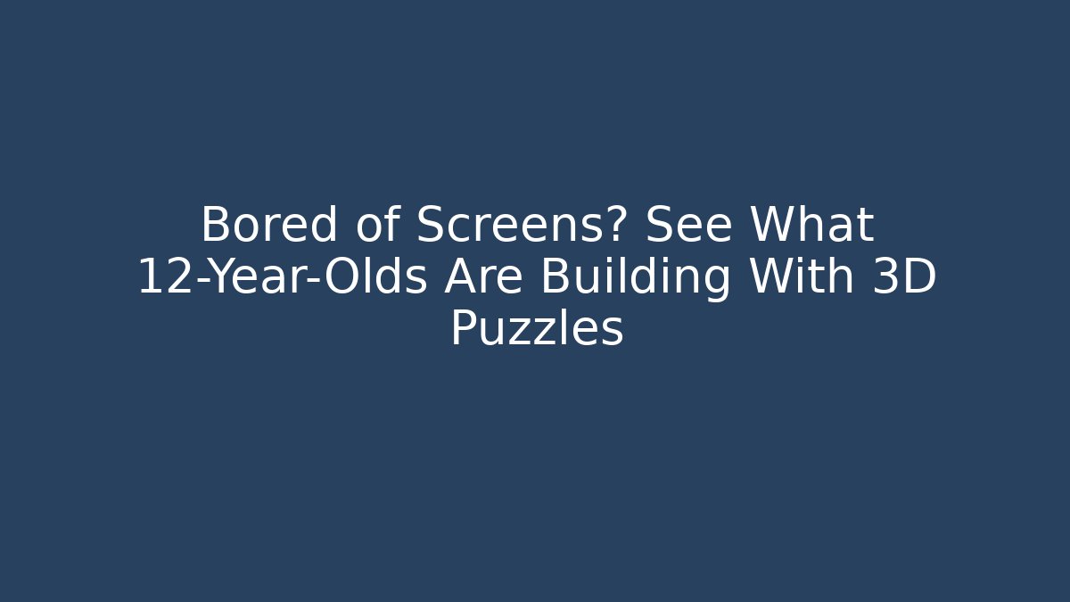Bored of Screens? See What 12-Year-Olds Are Building With 3D Puzzles