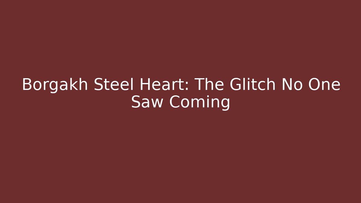 Borgakh Steel Heart: The Glitch No One Saw Coming
