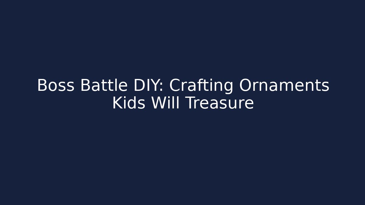 Boss Battle DIY: Crafting Ornaments Kids Will Treasure - Celivion