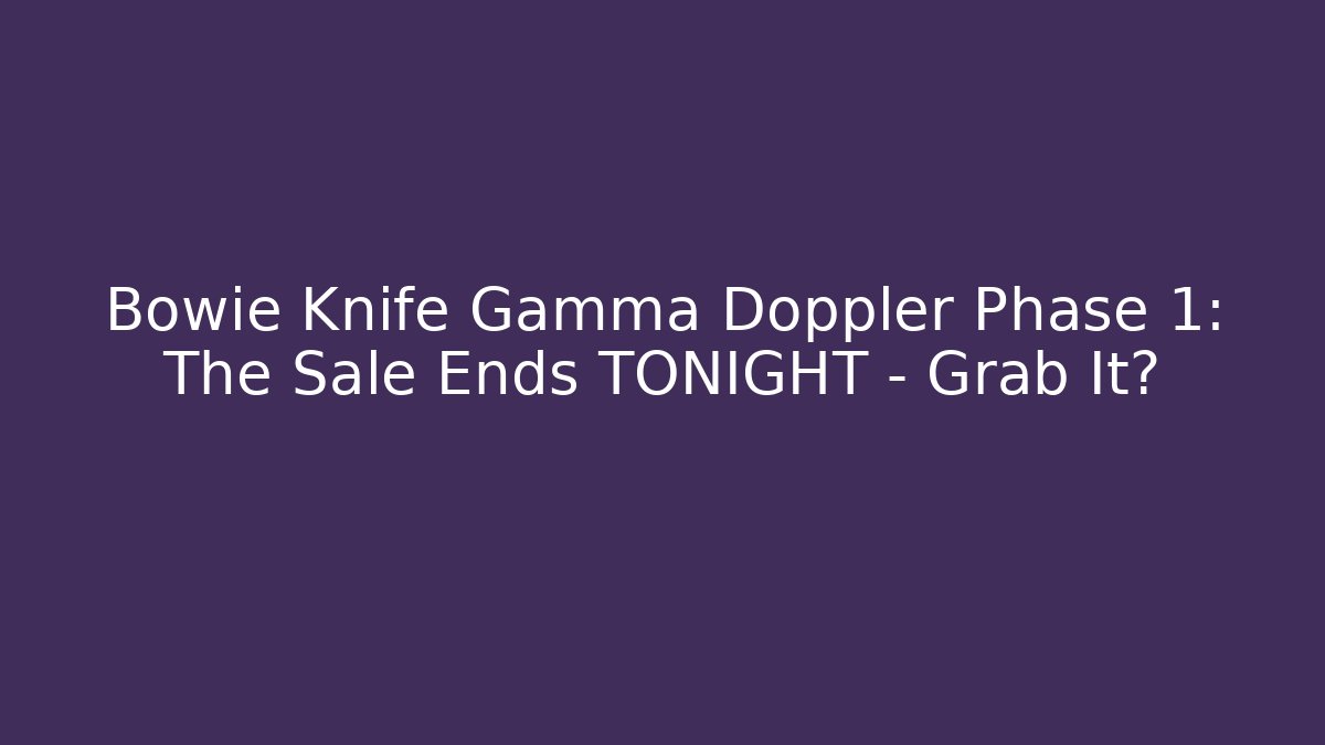 Bowie Knife Gamma Doppler Phase 1: The Sale Ends TONIGHT – Grab It?