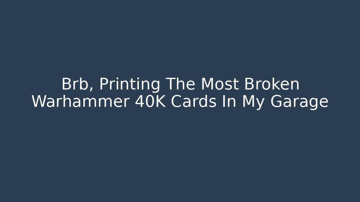Brb, Printing The Most Broken Warhammer 40K Cards In My Garage
