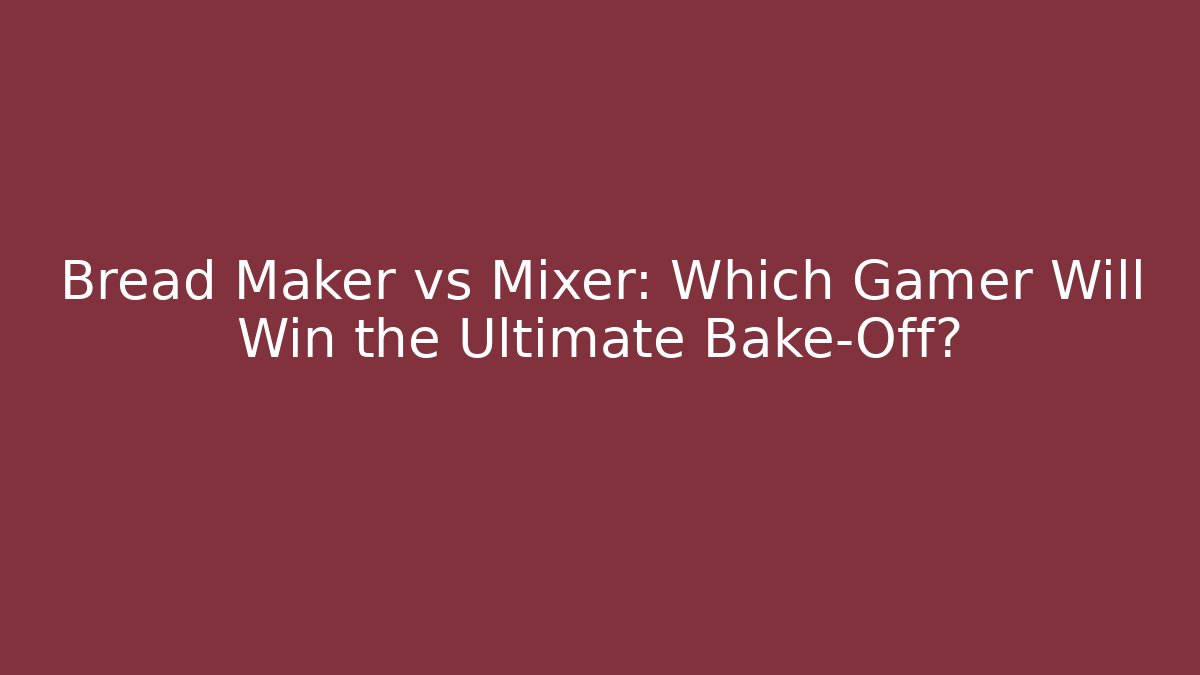 Bread Maker vs Mixer: Which Gamer Will Win the Ultimate Bake-Off?