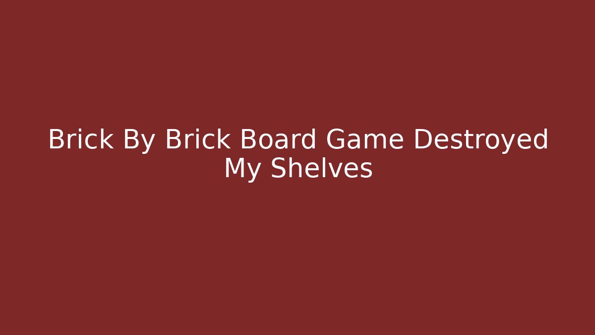 Brick By Brick Board Game Destroyed My Shelves