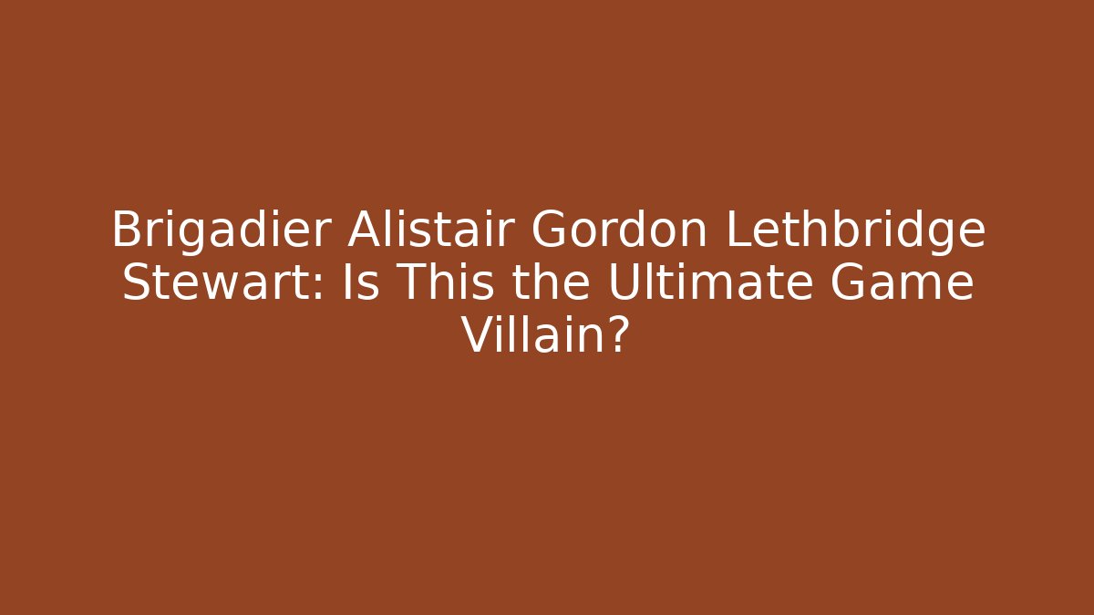 Brigadier Alistair Gordon Lethbridge Stewart: Is This the Ultimate Game Villain?