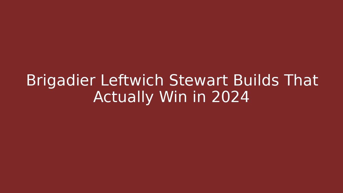 Brigadier Leftwich Stewart Builds That Actually Win in 2024